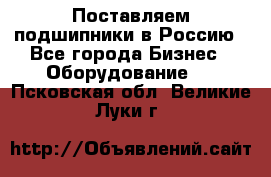 Поставляем подшипники в Россию - Все города Бизнес » Оборудование   . Псковская обл.,Великие Луки г.